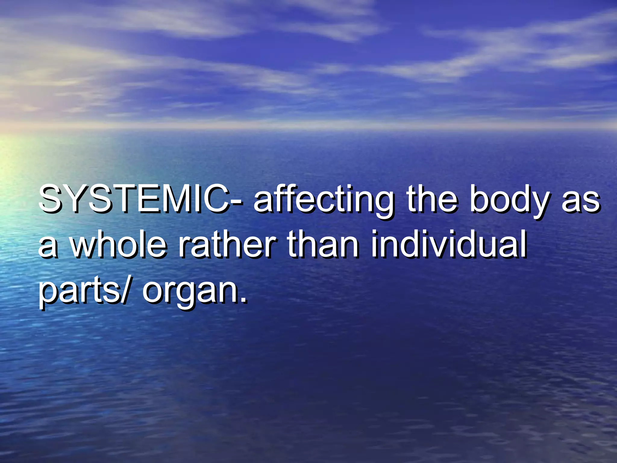 SYSTEMIC- affecting the body asSYSTEMIC- affecting the body as
a whole rather than individuala whole rather than individual
parts/ organ.parts/ organ.
 