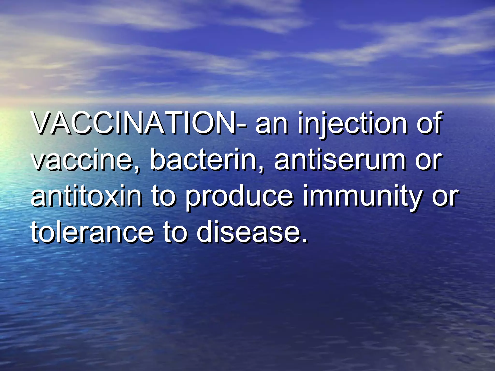 VACCINATION- an injection ofVACCINATION- an injection of
vaccine, bacterin, antiserum orvaccine, bacterin, antiserum or
antitoxin to produce immunity orantitoxin to produce immunity or
tolerance to disease.tolerance to disease.
 