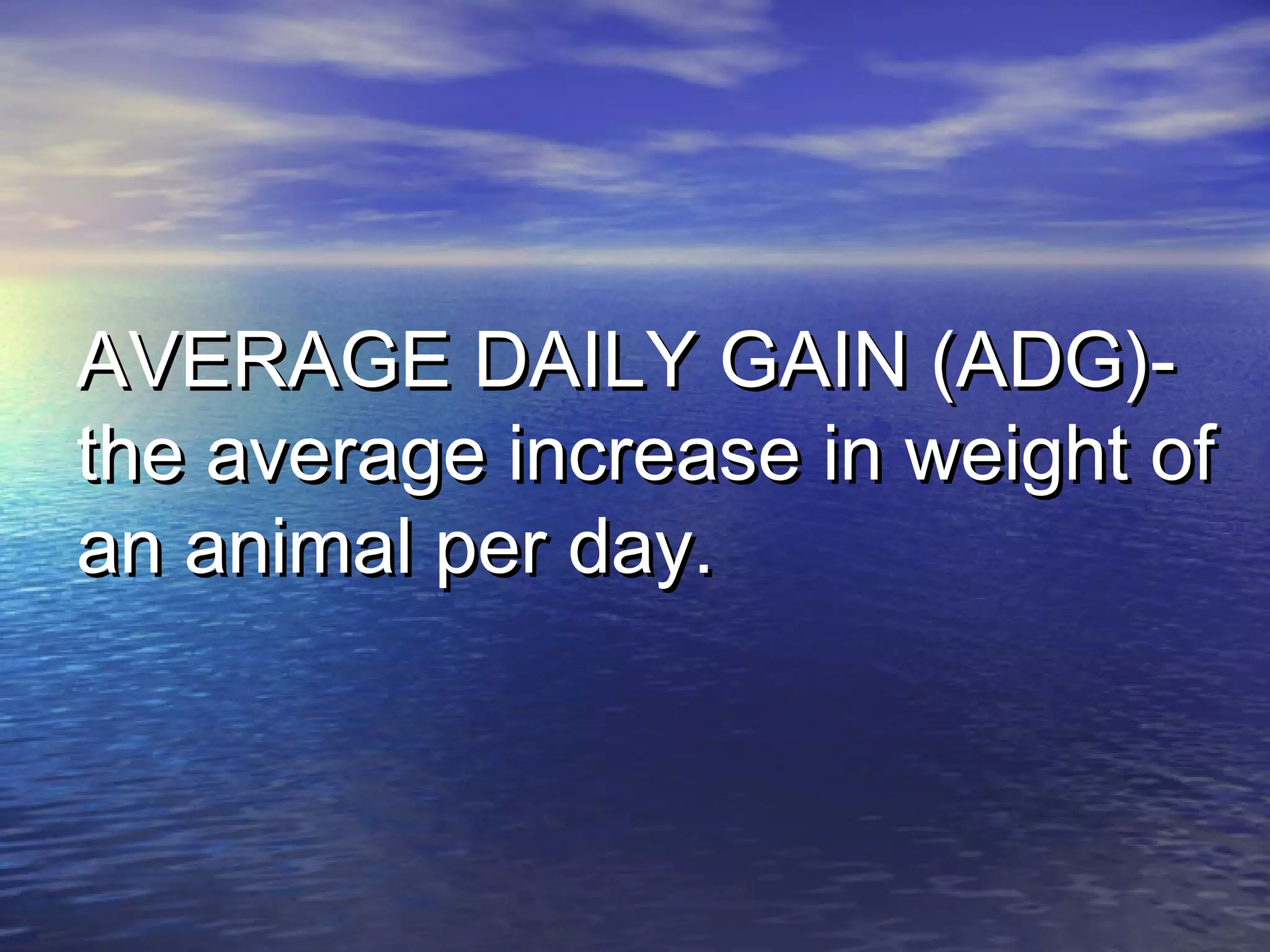AVERAGE DAILY GAIN (ADG)-AVERAGE DAILY GAIN (ADG)-
the average increase in weight ofthe average increase in weight of
an animal per day.an animal per day.
 