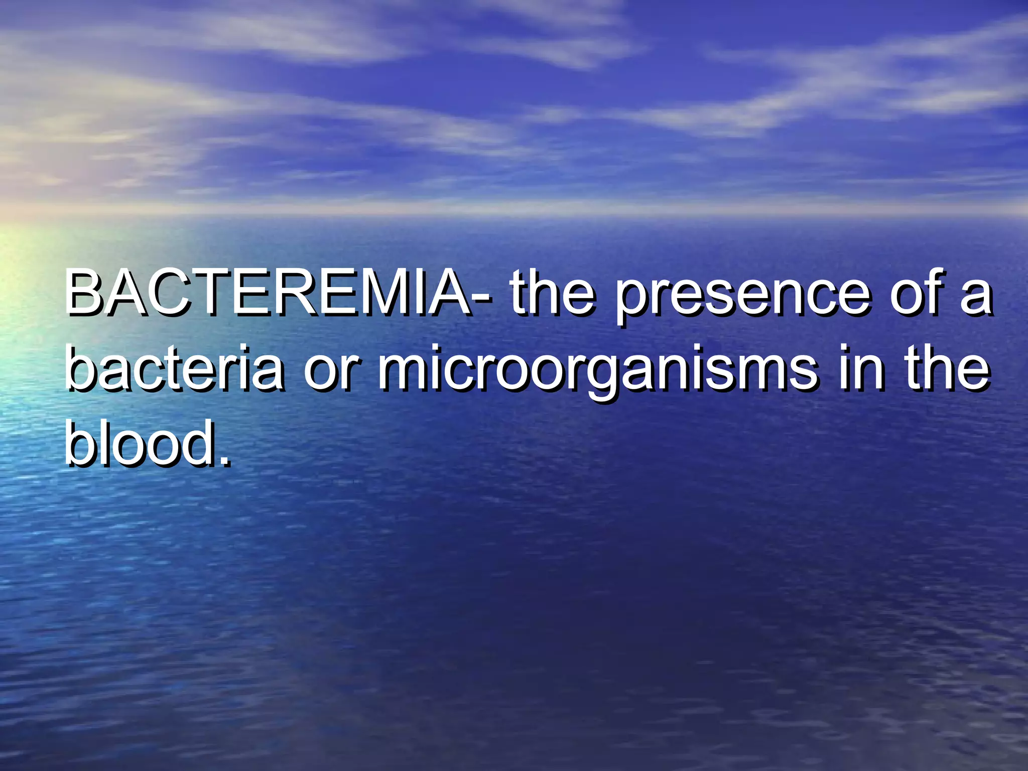 BACTEREMIA- the presence of aBACTEREMIA- the presence of a
bacteria or microorganisms in thebacteria or microorganisms in the
blood.blood.
 