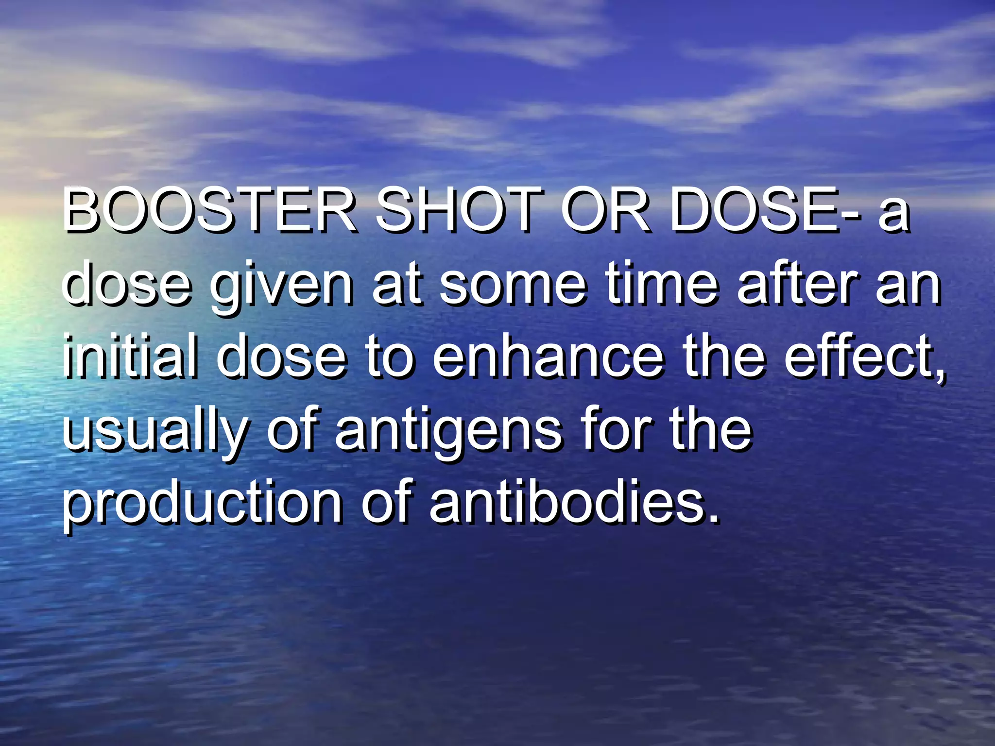 BOOSTER SHOT OR DOSE- aBOOSTER SHOT OR DOSE- a
dose given at some time after andose given at some time after an
initial dose to enhance the effect,initial dose to enhance the effect,
usually of antigens for theusually of antigens for the
production of antibodies.production of antibodies.
 