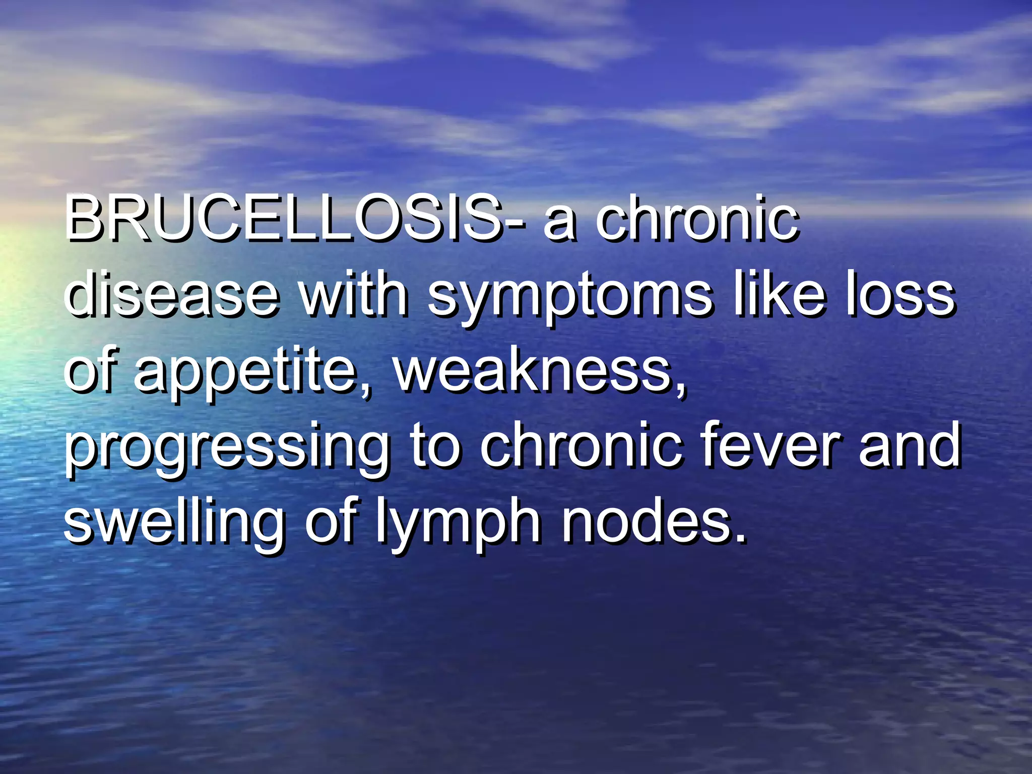 BRUCELLOSIS- a chronicBRUCELLOSIS- a chronic
disease with symptoms like lossdisease with symptoms like loss
of appetite, weakness,of appetite, weakness,
progressing to chronic fever andprogressing to chronic fever and
swelling of lymph nodes.swelling of lymph nodes.
 