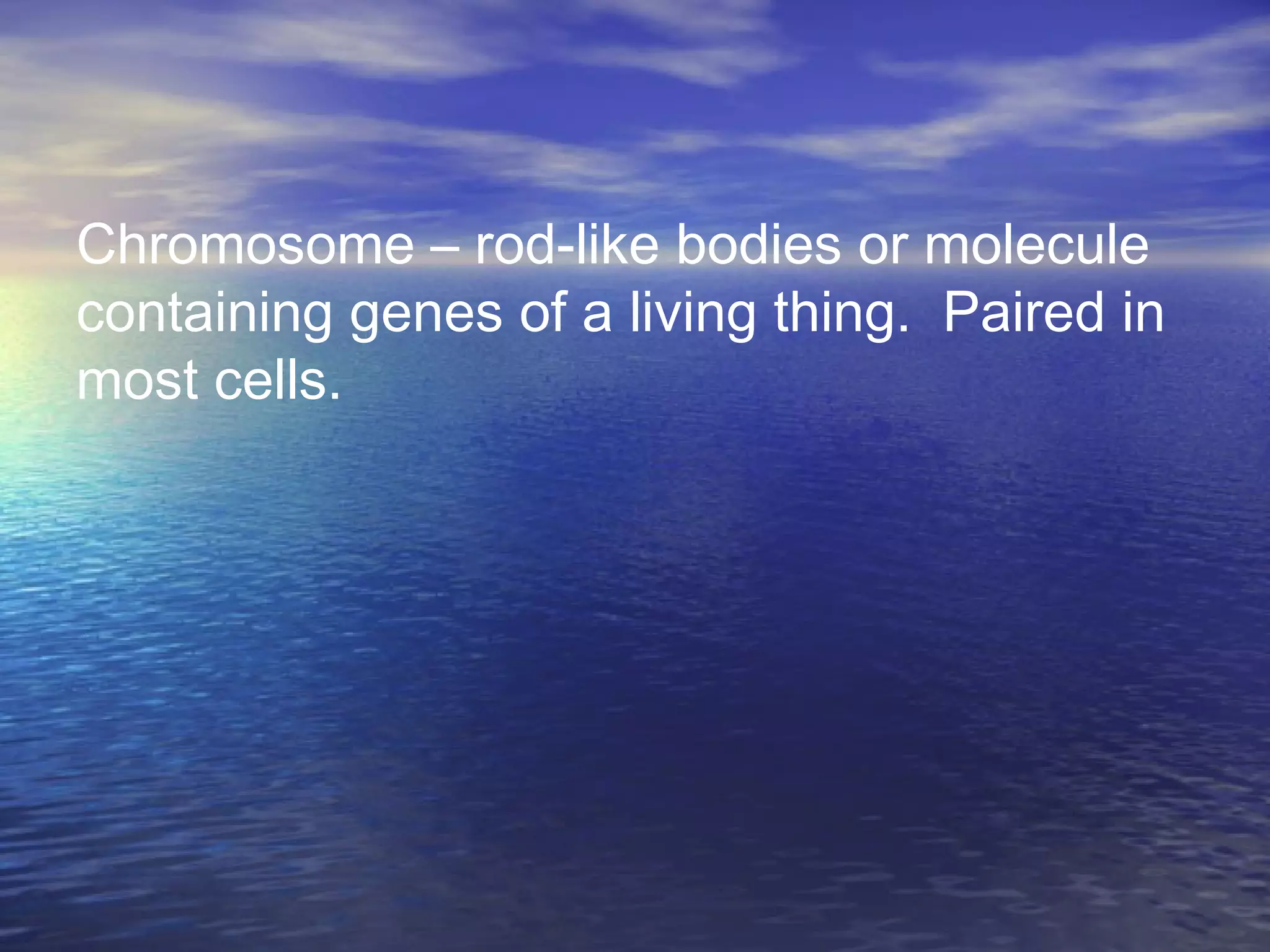 Chromosome – rod-like bodies or molecule
containing genes of a living thing. Paired in
most cells.
 