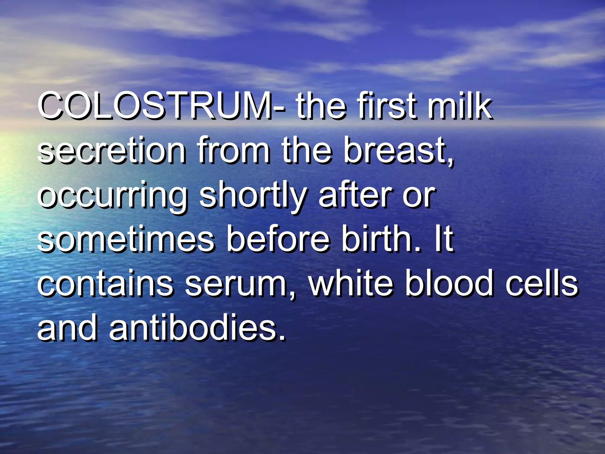 COLOSTRUM- the first milkCOLOSTRUM- the first milk
secretion from the breast,secretion from the breast,
occurring shortly after oroccurring shortly after or
sometimes before birth. Itsometimes before birth. It
contains serum, white blood cellscontains serum, white blood cells
and antibodies.and antibodies.
 