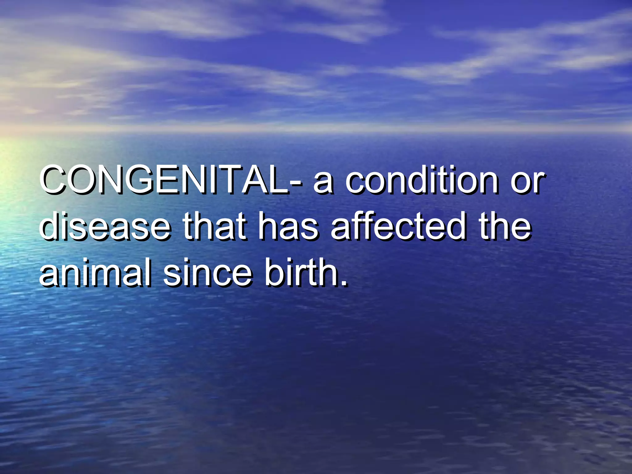 CONGENITAL- a condition orCONGENITAL- a condition or
disease that has affected thedisease that has affected the
animal since birth.animal since birth.
 
