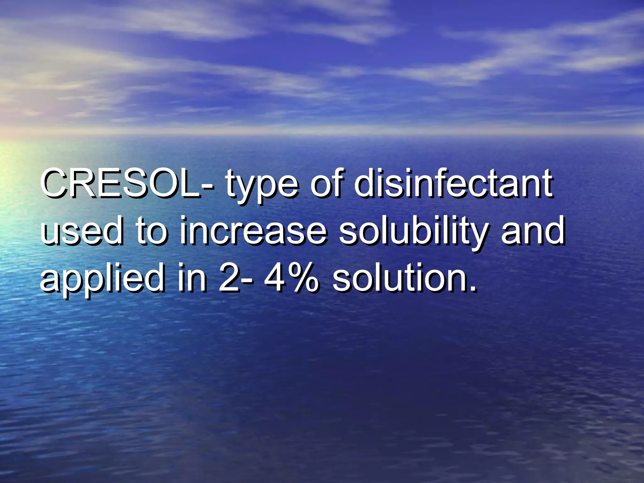 CRESOL- type of disinfectantCRESOL- type of disinfectant
used to increase solubility andused to increase solubility and
applied in 2- 4% solution.applied in 2- 4% solution.
 