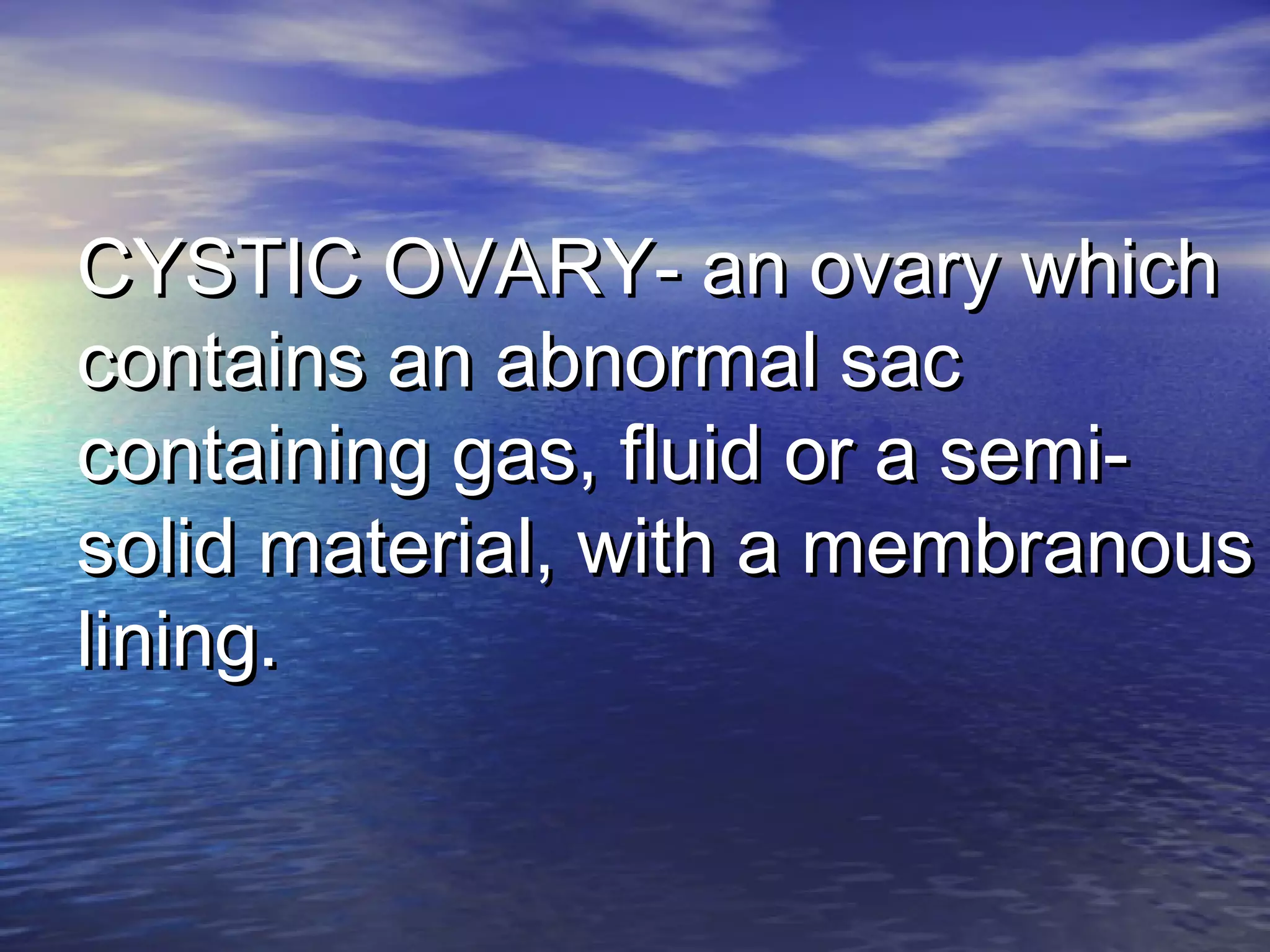 CYSTIC OVARY- an ovary whichCYSTIC OVARY- an ovary which
contains an abnormal saccontains an abnormal sac
containing gas, fluid or a semi-containing gas, fluid or a semi-
solid material, with a membranoussolid material, with a membranous
lining.lining.
 