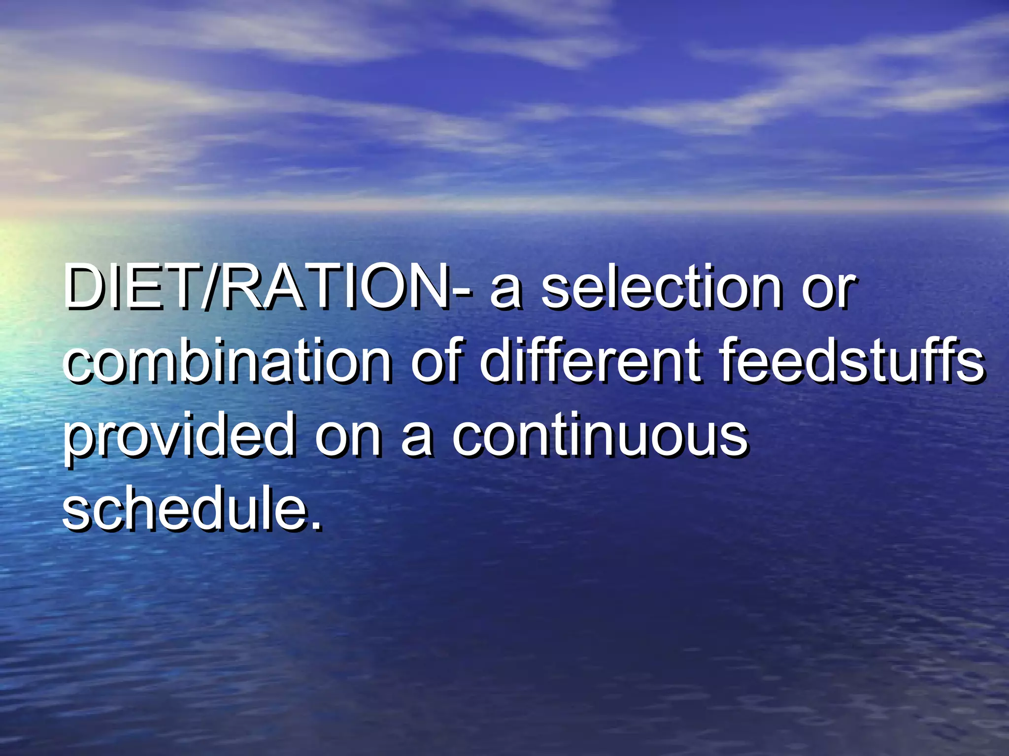 DIET/RATION- a selection orDIET/RATION- a selection or
combination of different feedstuffscombination of different feedstuffs
provided on a continuousprovided on a continuous
schedule.schedule.
 