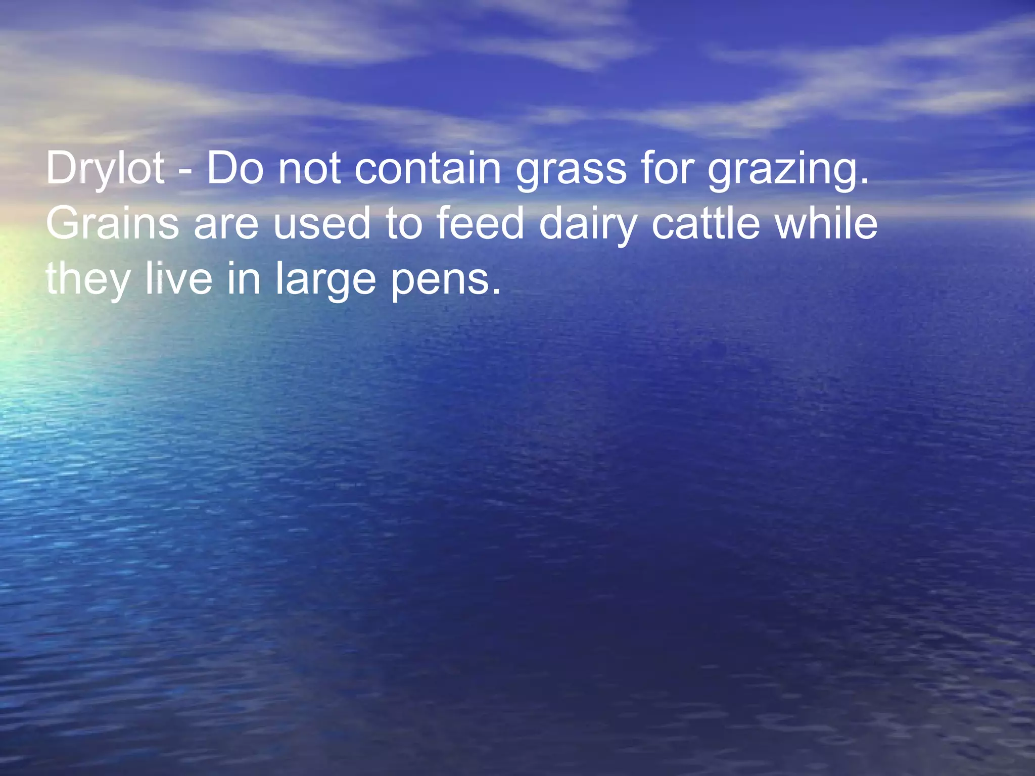 Drylot - Do not contain grass for grazing.
Grains are used to feed dairy cattle while
they live in large pens.
 