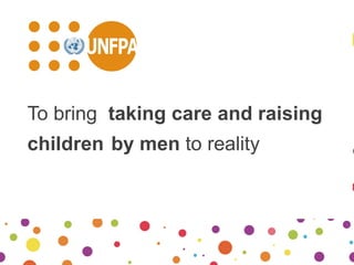To bring taking care and raising
children by men to reality
 