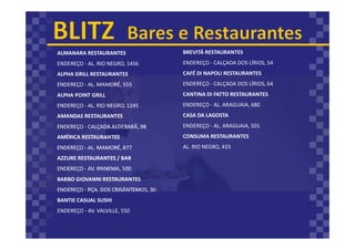 ALMANARA RESTAURANTES
ENDEREÇO - AL. RIO NEGRO, 1456
ALPHA GRILL RESTAURANTES
ENDEREÇO - AL. MAMORÉ, 555
ALPHA POINT GRILL
ENDEREÇO - AL. RIO NEGRO, 1245
AMANDAS RESTAURANTES
ENDEREÇO - CALÇADA ALDEBARÃ, 98
AMÉRICA RESTAURANTES
ENDEREÇO - AL. MAMORÉ, 877
AZZURE RESTAURANTES / BAR
ENDEREÇO - AV. IPANEMA, 500
BABBO GIOVANNI RESTAURANTES
ENDEREÇO - PÇA. DOS CRISÂNTEMOS, 30
BANTIE CASUAL SUSHI
ENDEREÇO - AV. VALVILLE, 550
BREVITÁ RESTAURANTES
ENDEREÇO - CALÇADA DOS LÍRIOS, 54
CAFÉ DI NAPOLI RESTAURANTES
ENDEREÇO - CALÇADA DOS LÍRIOS, 64
CANTINA DI FATTO RESTAURANTES
ENDEREÇO - AL. ARAGUAIA, 680
CASA DA LAGOSTA
ENDEREÇO - AL. ARAGUAIA, 501
CONSUMA RESTAURANTES
AL. RIO NEGRO, 433
 