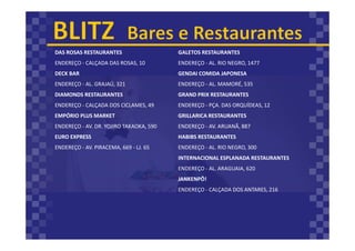 DAS ROSAS RESTAURANTES
ENDEREÇO - CALÇADA DAS ROSAS, 10
DECK BAR
ENDEREÇO - AL. GRAJAÚ, 321
DIAMONDS RESTAURANTES
ENDEREÇO - CALÇADA DOS CICLAMES, 49
EMPÓRIO PLUS MARKET
ENDEREÇO - AV. DR. YOJIRO TAKAOKA, 590
EURO EXPRESS
ENDEREÇO - AV. PIRACEMA, 669 - LJ. 65
GALETOS RESTAURANTES
ENDEREÇO - AL. RIO NEGRO, 1477
GENDAI COMIDA JAPONESA
ENDEREÇO - AL. MAMORÉ, 535
GRAND PRIX RESTAURANTES
ENDEREÇO - PÇA. DAS ORQUÍDEAS, 12
GRILLARICA RESTAURANTES
ENDEREÇO - AV. ARUANÃ, 887
HABIBS RESTAURANTES
ENDEREÇO - AL. RIO NEGRO, 300
INTERNACIONAL ESPLANADA RESTAURANTES
ENDEREÇO - AL. ARAGUAIA, 620
JANKENPÔ!
ENDEREÇO - CALÇADA DOS ANTARES, 216
 