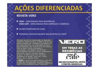 REVISTA VERO
VERO – DIRECIONADA PARA RESIDÊNCIAS
VERO CAFÉ – DIRECIONADA PARA EMPRESAS E COMÉRCIO
20.000 EXEMPLARES DE CADA
PODEMOS COLOCAR ENCARTE NAS REVISTAS OU CINTA
 