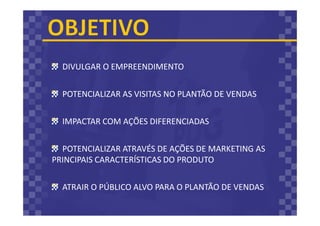 DIVULGAR O EMPREENDIMENTO
POTENCIALIZAR AS VISITAS NO PLANTÃO DE VENDAS
IMPACTAR COM AÇÕES DIFERENCIADAS
POTENCIALIZAR ATRAVÉS DE AÇÕES DE MARKETING AS
PRINCIPAIS CARACTERÍSTICAS DO PRODUTO
ATRAIR O PÚBLICO ALVO PARA O PLANTÃO DE VENDAS
 