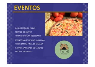 DEGUSTAÇÃO DE PIZZAS
GRANDE VARIEDADE DE SABORES
DOCES E SALGADAS
SERVIÇO DE BUFFET
TODA ESTRUTURA NECESSÁRIA
EVENTO MAIS VOLTADO PARA UMA
TARDE EM UM FINAL DE SEMANA
 