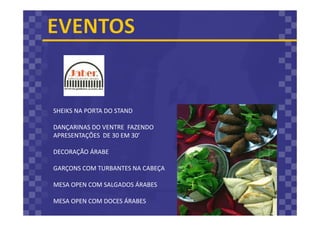 SHEIKS NA PORTA DO STAND
DANÇARINAS DO VENTRE FAZENDO
APRESENTAÇÕES DE 30 EM 30’
DECORAÇÃO ÁRABE
GARÇONS COM TURBANTES NA CABEÇA
MESA OPEN COM SALGADOS ÁRABES
MESA OPEN COM DOCES ÁRABES
 