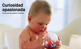 Curiosidad
apasionada
Continuamente explorar y entender
 