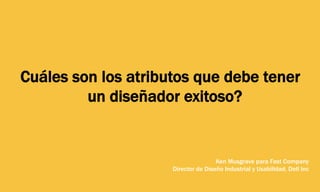 Cuáles son los atributos que debe tener
un diseñador exitoso?
Ken Musgrave para Fast Company
Director de Diseño Industrial y Usabilidad, Dell Inc
 