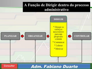 Consultoria de Planejamento - CPLAN
Secretaria de Estado da Administração - SEA
Consultor
Adm. Fabiano Duarte
A Função de Dirigir dentro do processo
administrativo
DIRIGIR
 