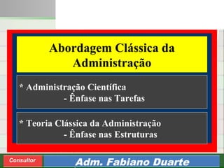 Consultoria de Planejamento - CPLAN
Secretaria de Estado da Administração - SEA
Consultor
Adm. Fabiano Duarte
Abordagem Clássica da
Administração
* Teoria Clássica da Administração
- Ênfase nas Estruturas
* Administração Científica
- Ênfase nas Tarefas
 