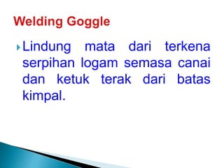 Lindung mata dari terkena
serpihan logam semasa canai
dan ketuk terak dari batas
kimpal.
 