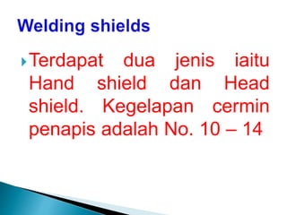 Terdapat dua jenis iaitu
Hand shield dan Head
shield. Kegelapan cermin
penapis adalah No. 10 – 14
 