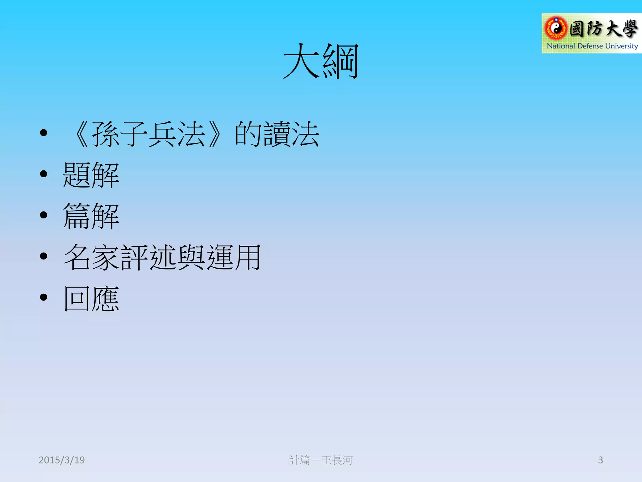 大綱
• 《孫子兵法》的讀法
• 題解
• 篇解
• 名家評述與運用
• 回應
計篇－王長河 32015/3/19
 