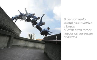 El pensamiento
lateral es subversivo
y busca
nuevas rutas tomar
riesgos así parezcan
absurdos.
 