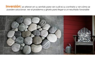 Inversión: se alteran en su sentido para ver cuál es su contrario y ver cómo se
pueden solucionar, ver al problema y girarlo para llegar a un resultado favorable
 