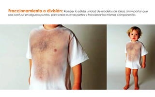 Fraccionamiento o división: Romper la sólida unidad de modelos de ideas, sin importar que
sea confusa en algunos puntos, para creas nuevas partes y fraccionar los mismos componentes
 