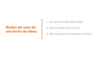 Modos de usos de
una lluvia de ideas
1. No estructurado (flujo libre)
2. Estructurado (en circulo)
3. Silenciosa (lluvia de ideas escritas)
 