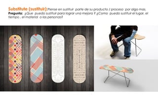 Substitute (sustituir):Piense en sustituir parte de su producto / proceso por algo mas.
Pregunta: ¿Que puedo sustituir para lograr una mejora ? ¿Como puedo sustituir el lugar, el
tiempo , el material o las personas?
 