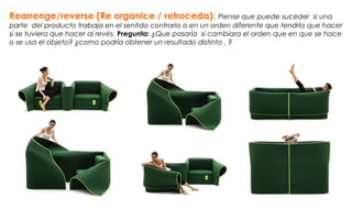 Rearrenge/reverse (Re organice / retroceda): Piense que puede suceder si una
parte del producto trabaja en el sentido contrario o en un orden diferente que tendría que hacer
si se tuviera que hacer al revés. Pregunta: ¿Que pasaría si cambiara el orden que en que se hace
o se usa el objeto? ¿como podría obtener un resultado distinto . ?
 
