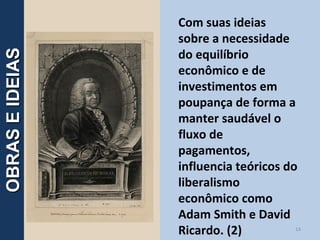 Com suas ideias
sobre a necessidade
do equilíbrio
econômico e de
investimentos em
poupança de forma a
manter saudável o
fluxo de
pagamentos,
influencia teóricos do
liberalismo
econômico como
Adam Smith e David
Ricardo. (2) 14
OBRASEIDEIASOBRASEIDEIAS
 