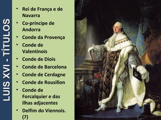 • Rei de França e de
Navarra
• Co-príncipe de
Andorra
• Conde da Provença
• Conde de
Valentinois
• Conde de Diois
• Conde de Barcelona
• Conde de Cerdagne
• Conde de Rousillon
• Conde de
Forcalquier e das
ilhas adjacentes
• Delfim do Viennois.
(7)
6
LUISXVI-TÍTULOSLUISXVI-TÍTULOS
 