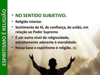 ESPIRITISMOÉRELIGIÃOESPIRITISMOÉRELIGIÃO
• NO SENTIDO SUBJETIVO.
• Religião interior.
• Sentimento de fé, de confiança, de união, em
relação ao Poder Supremo
• É um outro nível de religiosidade,
estreitamente aderente à moralidade.
• Nessa base o espiritismo é religião. (6)
18
 