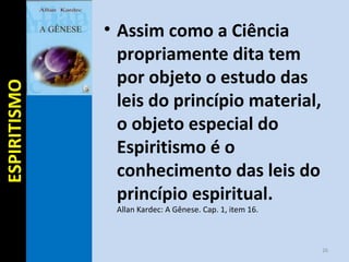 • Assim como a Ciência
propriamente dita tem
por objeto o estudo das
leis do princípio material,
o objeto especial do
Espiritismo é o
conhecimento das leis do
princípio espiritual.
Allan Kardec: A Gênese. Cap. 1, item 16.
26
ESPIRITISMOESPIRITISMO
 