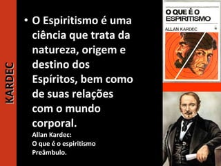 36
KARDECKARDEC
• O Espiritismo é uma
ciência que trata da
natureza, origem e
destino dos
Espíritos, bem como
de suas relações
com o mundo
corporal.
Allan Kardec:
O que é o espiritismo
Preâmbulo.
 
