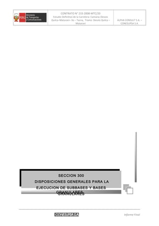 CONTRATO N° 233-2008-MTC/20
Estudio Definitivo de la Carretera: Camana–Desvio
Quilca–Matarani– Ilo – Tacna, Tramo: Desvío Quilca –
Matarani
ALPHA CONSULT S.A. –
CONESUPSA S.A.
Informe Final
SECCION 300
DISPOSICIONES GENERALES PARA LA
EJECUCION DE SUBBASES Y BASES
GRANULARES
SECCION 300
DISPOSICIONES GENERALES PARA LA
EJECUCION DE SUBBASES Y BASES
GRANULARES
 