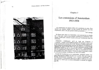 Chapitre 3
Les extensions d'Amsterdam
1913-1934
« La construction de maisons relève de la production en série. Pour
trouver une solution valable, on doit recourir de nouveau aux îlots
d'habitation, mais à une plus grande échelle qu'autrefois. »
H.P. Berlage
En fixant notre choix sur Amsterdam, nous poursuivons un double
but : d'une part, saisir un des derniers moments de l'urbanisme tradi-
tionnel, d'autre part, mesurer la place prise par l'architecture dans cet
urbanisme.
Urbanisme « traditionnel » qu'il ne s'agit pas d'opposer à
« moderne » comme le fait Siegfried Giedion (47) prompt à rejeter tout
ce qui ne porte pas la marque des C I A M . Moderne et même progressiste,
le développementjJ'Amsterdam l'est par son objectif • la réq|jsaHnnjfjn
logemenTUFlffasse (le plan Sud à lui seul ixpKS£nIe_Ëny_iron 12 000
FôgërnentsJ, autanTque par les moyens mis en œuvre : municipalisation
"des sols, planification à long terme, etc. Mais ces nouveautés ne se font
pas au mépris de la ville existante. Ni dans les plans d'ensemble, ni dans
le traitement du détail, la référence à la ville n'est oubliée.
La part de l'architecture est ici primordiale, obsédante parfois. Cet
aspect généralement négligé vaut que l'on s'y arrête. Plus que le plan de
Berlage abondamment commenté, c'est « l'école d'Amsterdam » qui
nous intéresse, ce mouvement décrié par le Stijl et oublié par les histo-
riens qui n'y voient que la version hollandaise et attardée du Jugend-
stijl (48).
 
