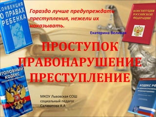 ПРОСТУПОК
ПРАВОНАРУШЕНИЕ
ПРЕСТУПЛЕНИЕ
Гораздо лучше предупреждать
преступления, нежели их
наказывать.
Екатерина Великая
МКОУ Львовская СОШ
социальный педагог
Салаватова А.А
 