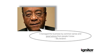 I managed the business by common sense and
good advice from people I knew.
- Mo Ibrahim
 