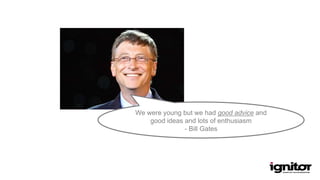 We were young but we had good advice and
good ideas and lots of enthusiasm
- Bill Gates
 