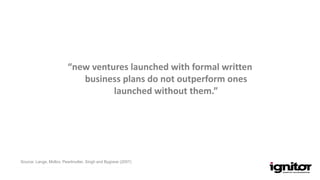 Source: Lange, Mollov, Pearlmutter, Singh and Bygrave (2007)
“new ventures launched with formal written
business plans do not outperform ones
launched without them.”
 