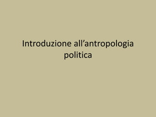 Introduzione all’antropologia
politica
 