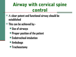 Airway with cervical spine
control
 A clear patent and functional airway should be
established
 This can be achieved by:-
 Use of airways
 Proper position of the patient
 Endotracheal intubation
 Ambubags
 Tracheostomy
 