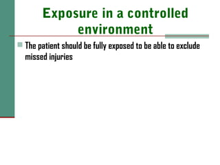 Exposure in a controlled
environment
 The patient should be fully exposed to be able to exclude
missed injuries
 