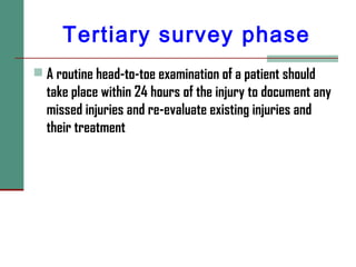 Tertiary survey phase
 A routine head-to-toe examination of a patient should
take place within 24 hours of the injury to document any
missed injuries and re-evaluate existing injuries and
their treatment
 