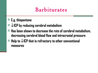 Barbiturates
 E.g. thiopentone
 ↓ICP by reducing cerebral metabolism
 Has been shown to decrease the rate of cerebral metabolism,
decreasing cerebral blood flow and intracranial pressure
 Help to ↓ICP that is refractory to other conventional
measures
 