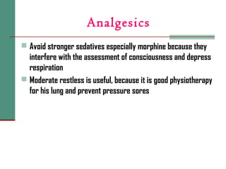 Analgesics
 Avoid stronger sedatives especially morphine because they
interfere with the assessment of consciousness and depress
respiration
 Moderate restless is useful, because it is good physiotherapy
for his lung and prevent pressure sores
 